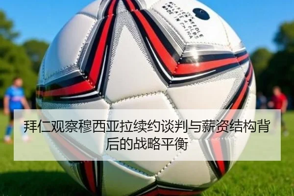 拜仁观察穆西亚拉续约谈判与薪资结构背后的战略平衡