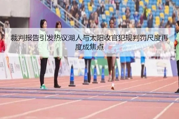 裁判报告引发热议湖人与太阳收官犯规判罚尺度再度成焦点