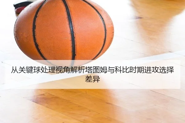 从关键球处理视角解析塔图姆与科比时期进攻选择差异