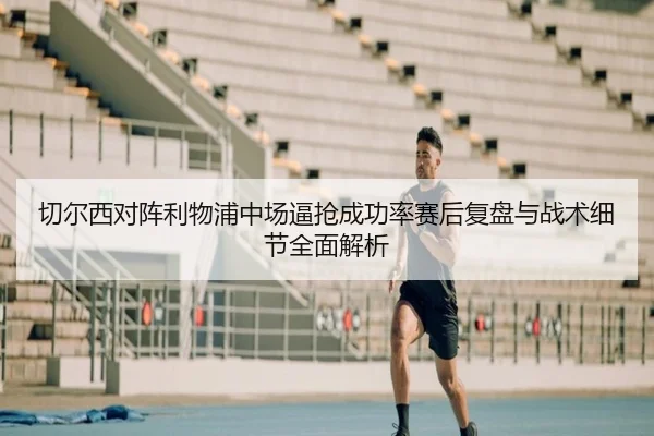 切尔西对阵利物浦中场逼抢成功率赛后复盘与战术细节全面解析