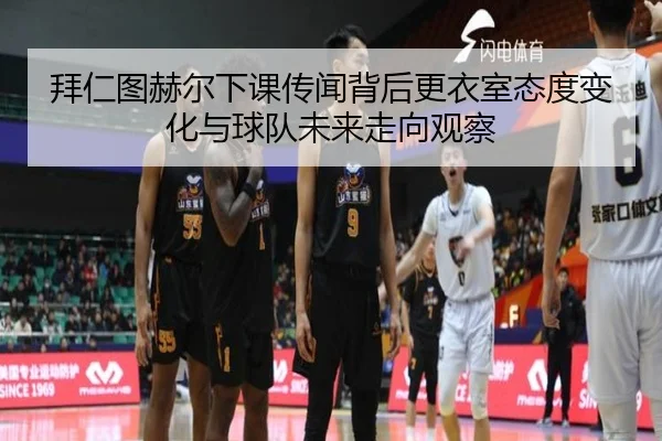拜仁图赫尔下课传闻背后更衣室态度变化与球队未来走向观察