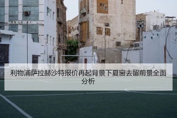 利物浦萨拉赫沙特报价再起背景下夏窗去留前景全面分析
