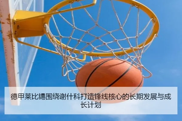 德甲莱比锡围绕谢什科打造锋线核心的长期发展与成长计划