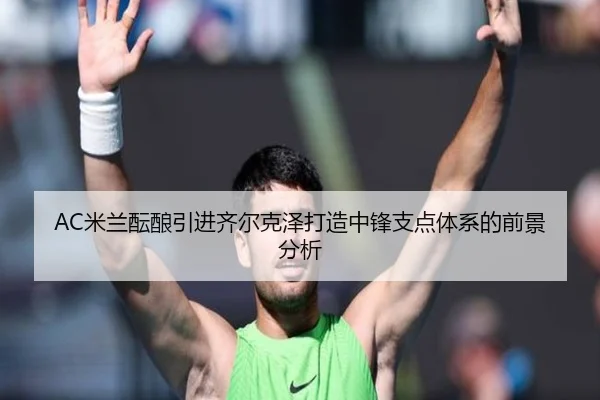 AC米兰酝酿引进齐尔克泽打造中锋支点体系的前景分析