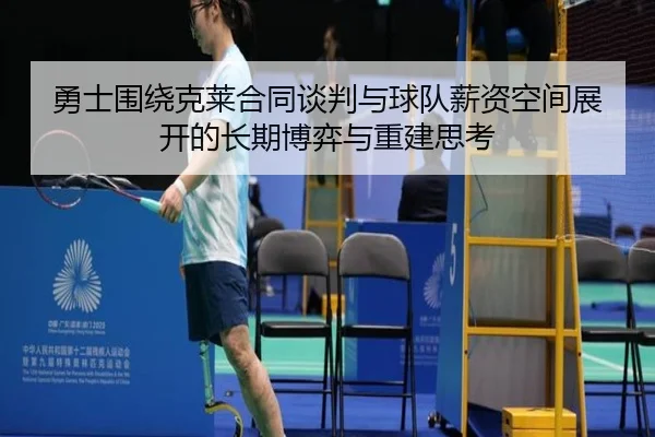 勇士围绕克莱合同谈判与球队薪资空间展开的长期博弈与重建思考