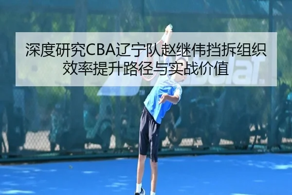 深度研究CBA辽宁队赵继伟挡拆组织效率提升路径与实战价值
