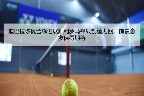 迪巴拉恢复合练进展顺利罗马锋线创造力回升前景愈发值得期待